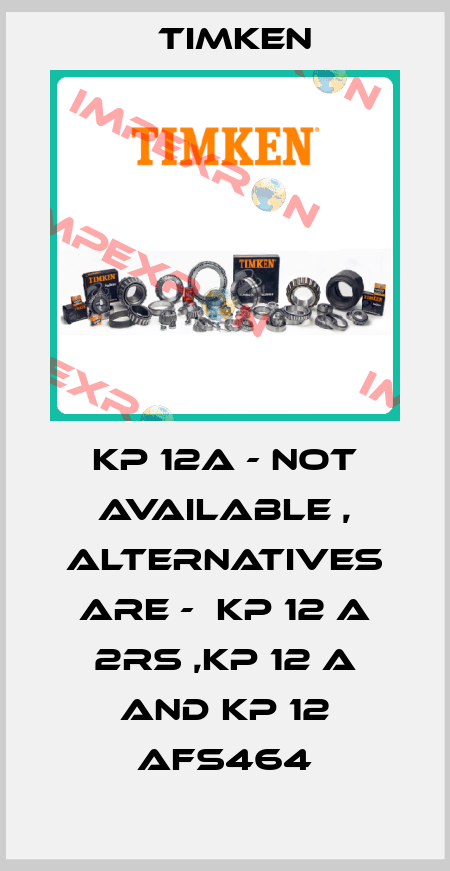 KP 12A - not available , alternatives are -  KP 12 A 2RS ,KP 12 A and KP 12 AFS464 Timken
